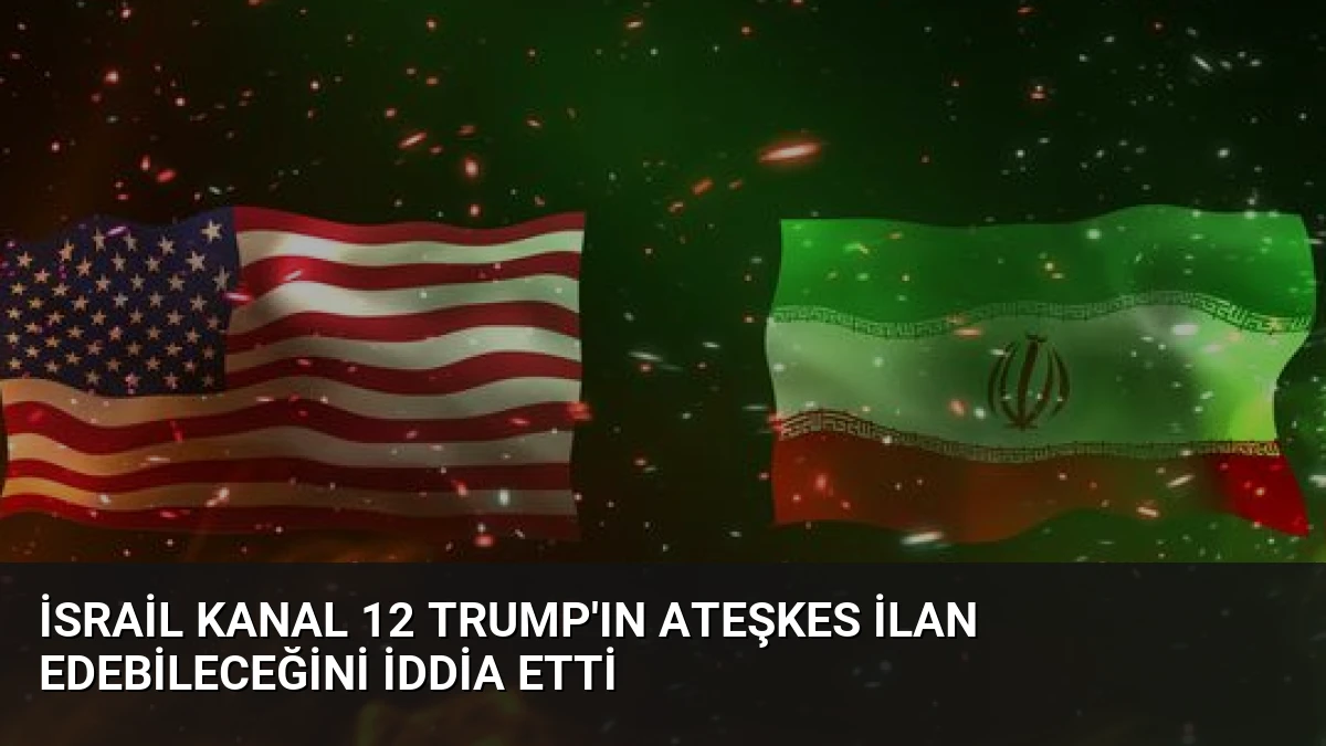 İsrail Kanal 12 Trump’ın ateşkes ilan edebileceğini iddia etti
