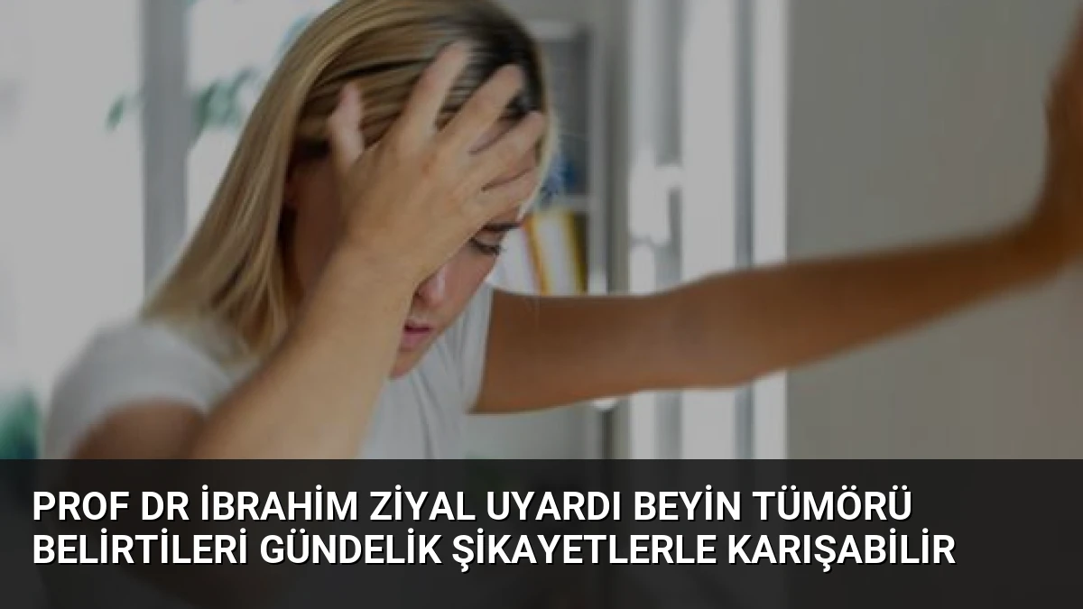 Prof Dr İbrahim Ziyal Uyardı Beyin Tümörü Belirtileri Gündelik Şikayetlerle Karışabilir