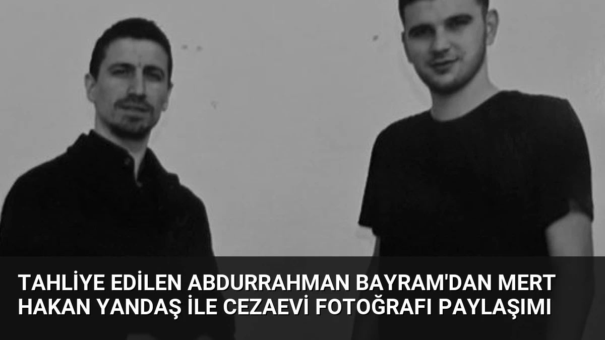 Tahliye Edilen Abdurrahman Bayram’dan Mert Hakan Yandaş ile Cezaevi Fotoğrafı Paylaşımı