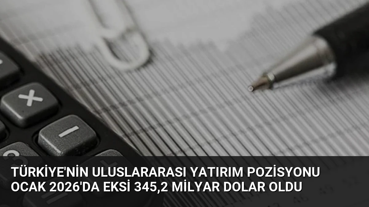 Türkiye’nin Uluslararası Yatırım Pozisyonu Ocak 2026’da eksi 345,2 milyar dolar oldu