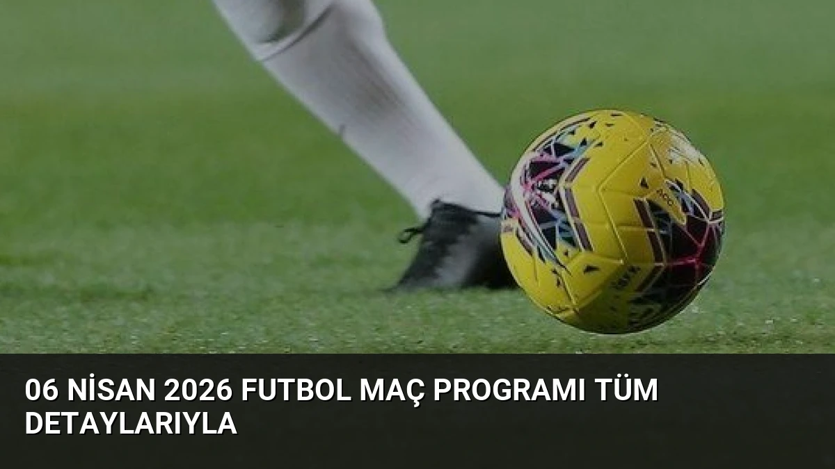 06 Nisan 2026 Futbol Maç Programı Tüm Detaylarıyla