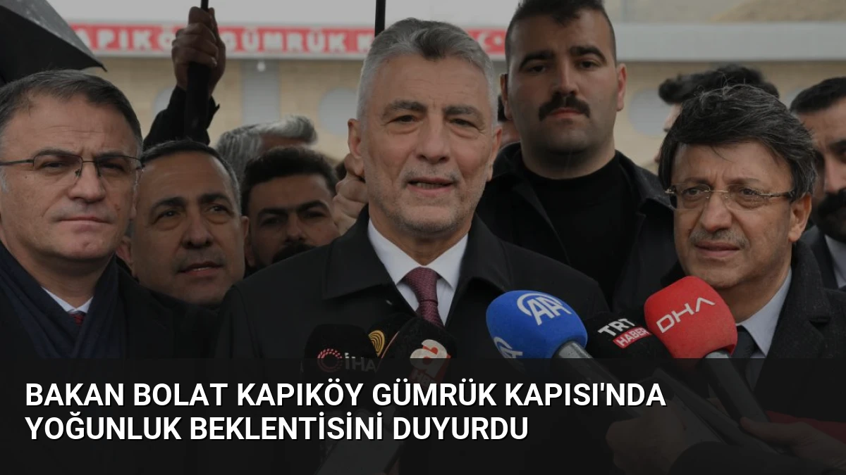 Bakan Bolat Kapıköy Gümrük Kapısı’nda Yoğunluk Beklentisini Duyurdu