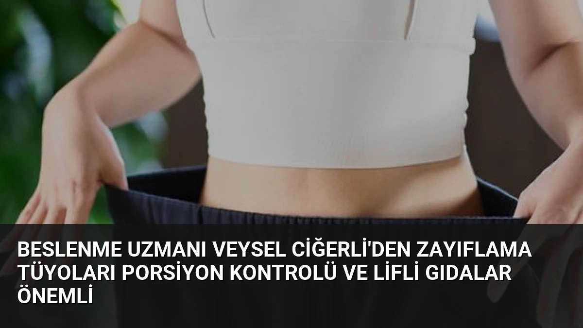 Beslenme Uzmanı Veysel Ciğerli’den Zayıflama Tüyoları Porsiyon Kontrolü ve Lifli Gıdalar Önemli