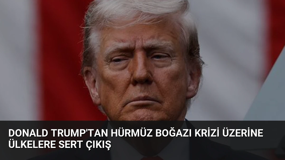 Donald Trump’tan Hürmüz Boğazı Krizi Üzerine Ülkelere Sert Çıkış