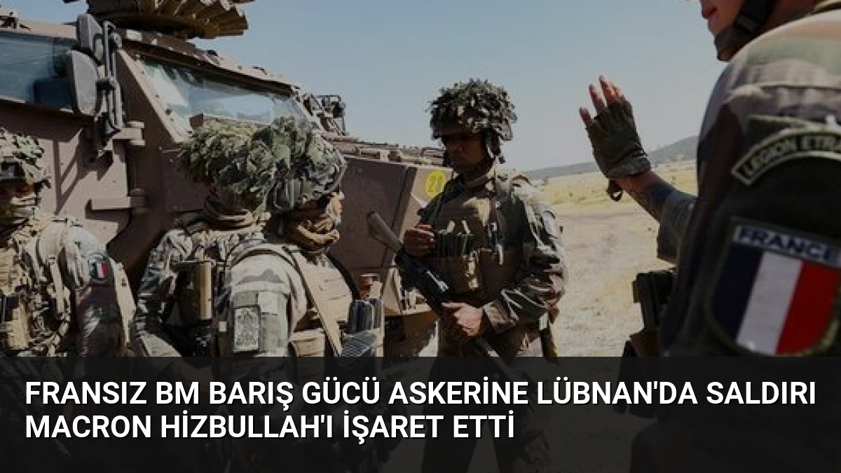 Fransız BM Barış Gücü Askerine Lübnan’da Saldırı Macron Hizbullah’ı İşaret Etti