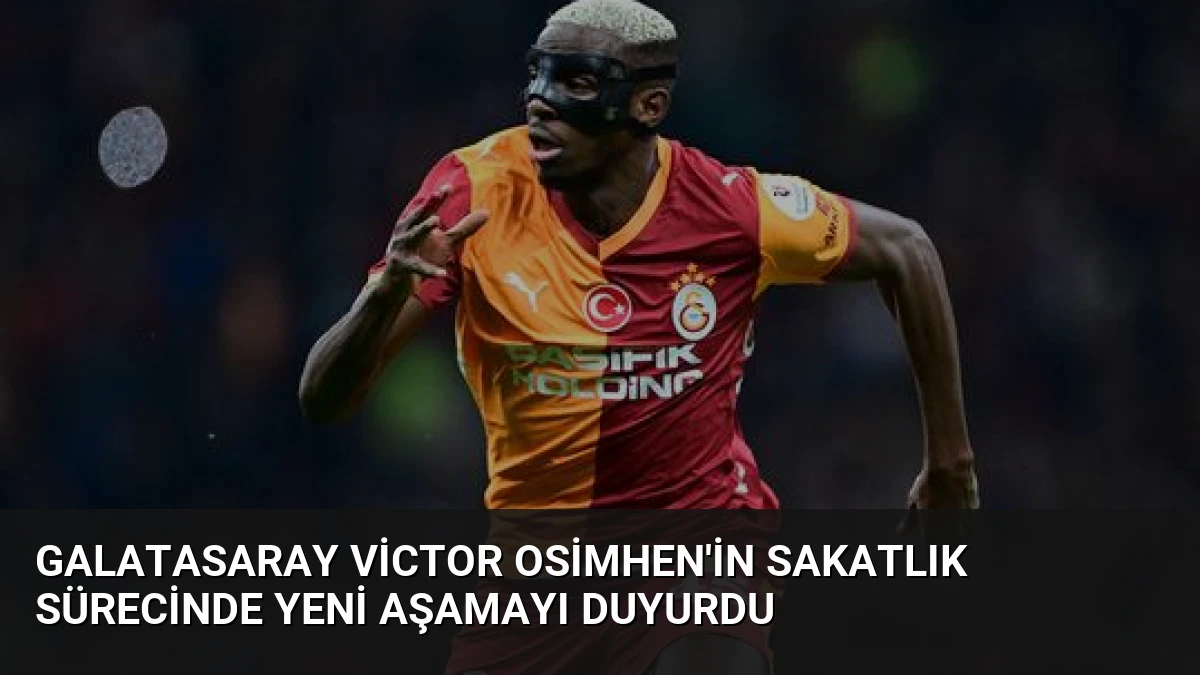 Galatasaray Victor Osimhen’in Sakatlık Sürecinde Yeni Aşamayı Duyurdu