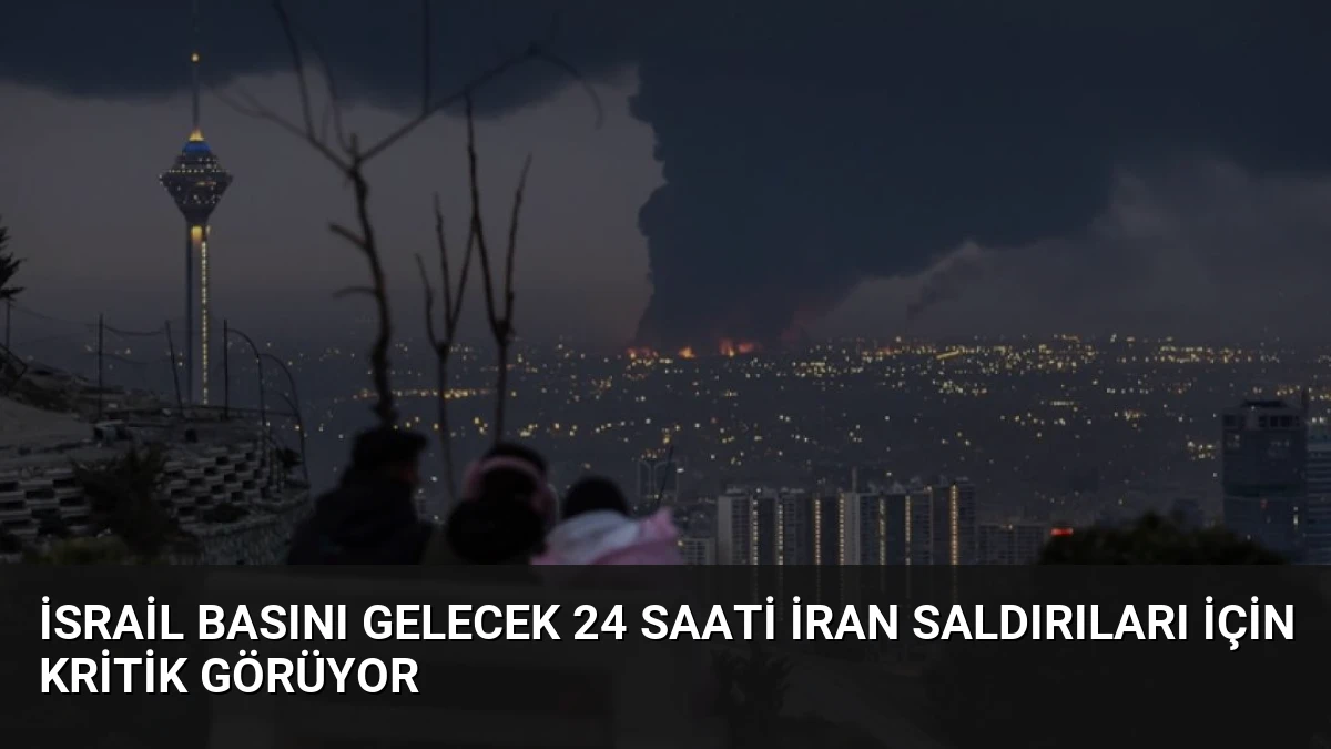 İsrail Basını Gelecek 24 Saati İran Saldırıları İçin Kritik Görüyor