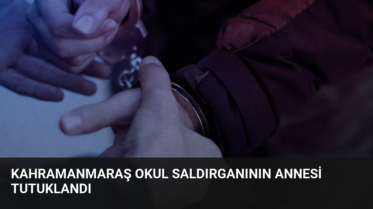 Kahramanmaraş Okul Saldırganının Annesi Tutuklandı