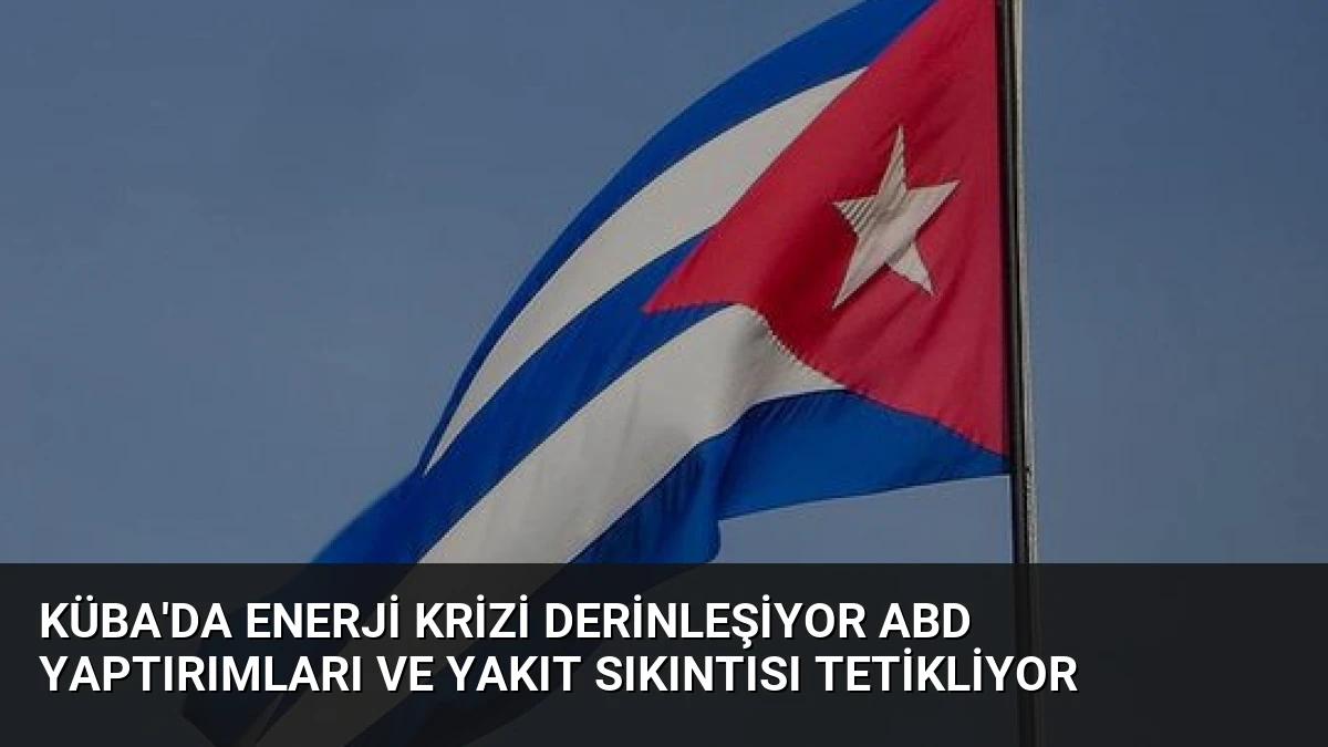 Küba’da Enerji Krizi Derinleşiyor ABD Yaptırımları ve Yakıt Sıkıntısı Tetikliyor