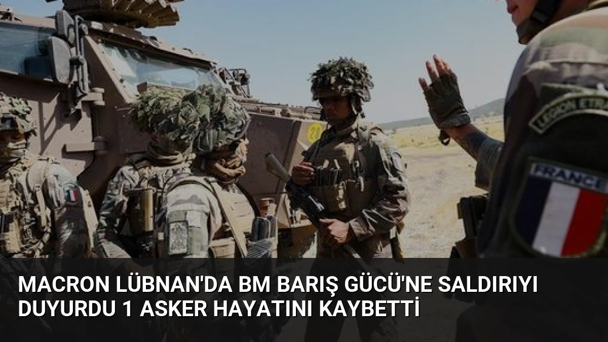 Macron Lübnan’da BM Barış Gücü’ne Saldırıyı Duyurdu 1 Asker Hayatını Kaybetti