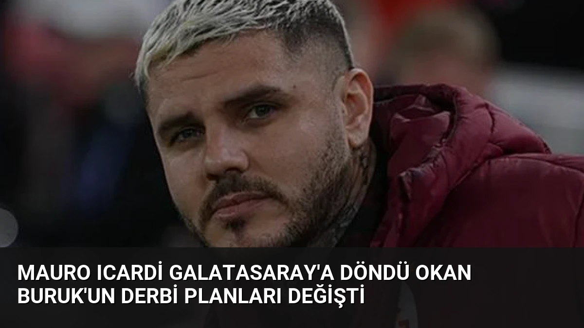 Mauro Icardi Galatasaray’a döndü Okan Buruk’un derbi planları değişti