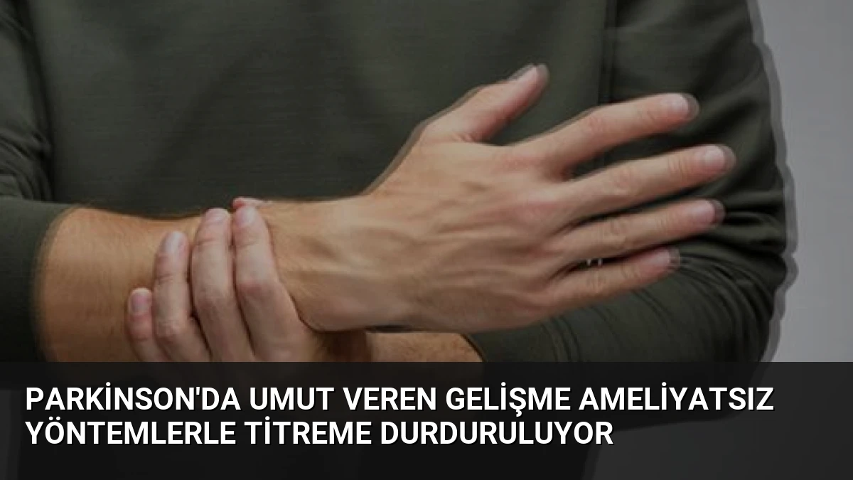 Parkinson’da Umut Veren Gelişme Ameliyatsız Yöntemlerle Titreme Durduruluyor