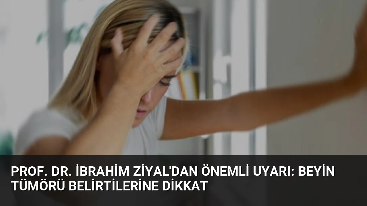 Prof. Dr. İbrahim Ziyal’dan Önemli Uyarı: Beyin Tümörü Belirtilerine Dikkat
