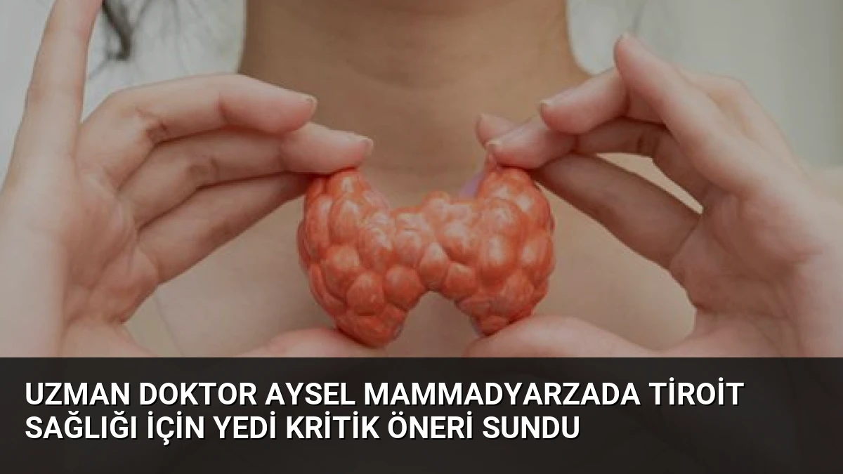 Uzman Doktor Aysel Mammadyarzada Tiroit Sağlığı İçin Yedi Kritik Öneri Sundu