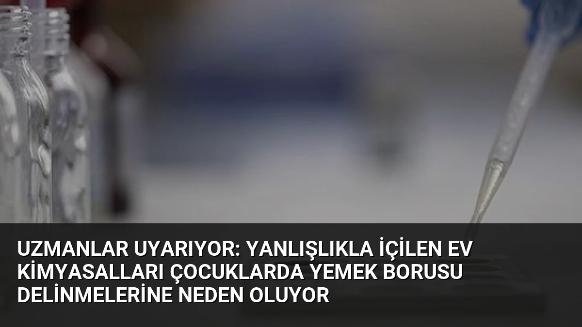 Uzmanlar Uyarıyor: Yanlışlıkla İçilen Ev Kimyasalları Çocuklarda Yemek Borusu Delinmelerine Neden Oluyor