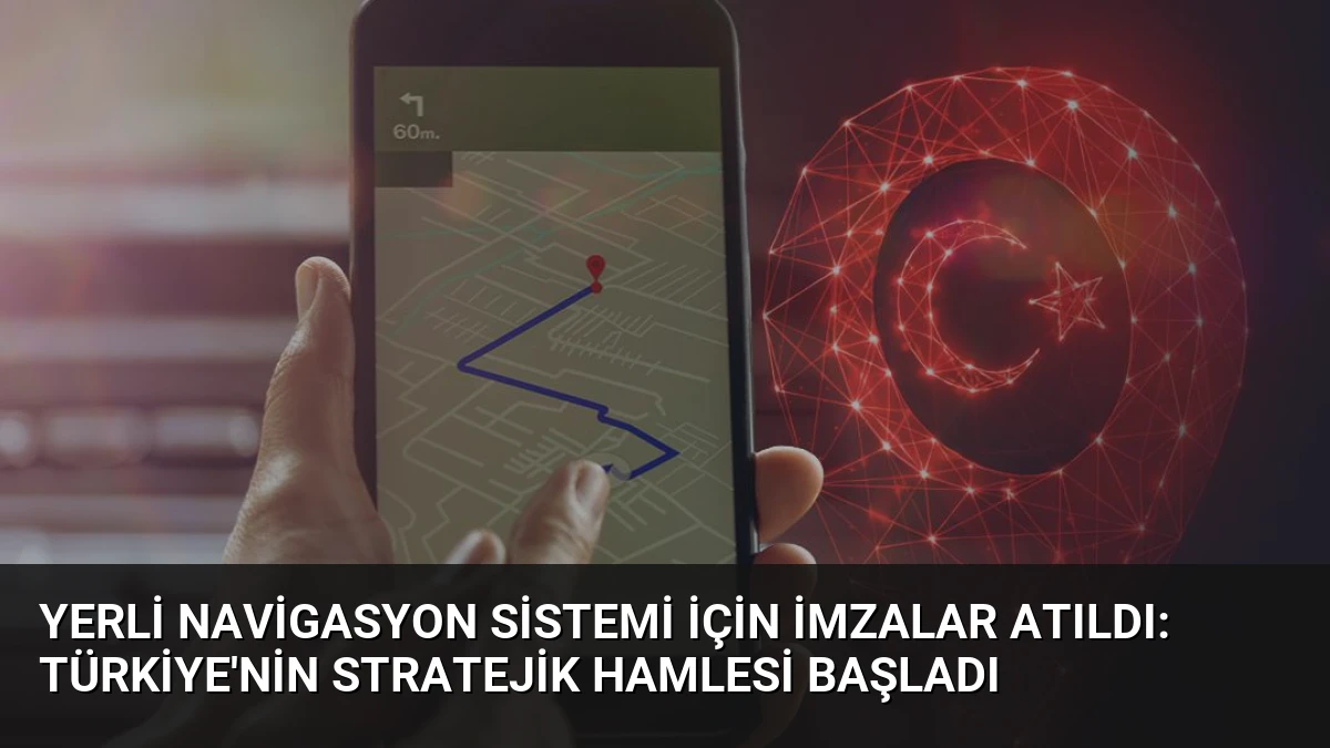 Yerli Navigasyon Sistemi İçin İmzalar Atıldı: Türkiye’nin Stratejik Hamlesi Başladı