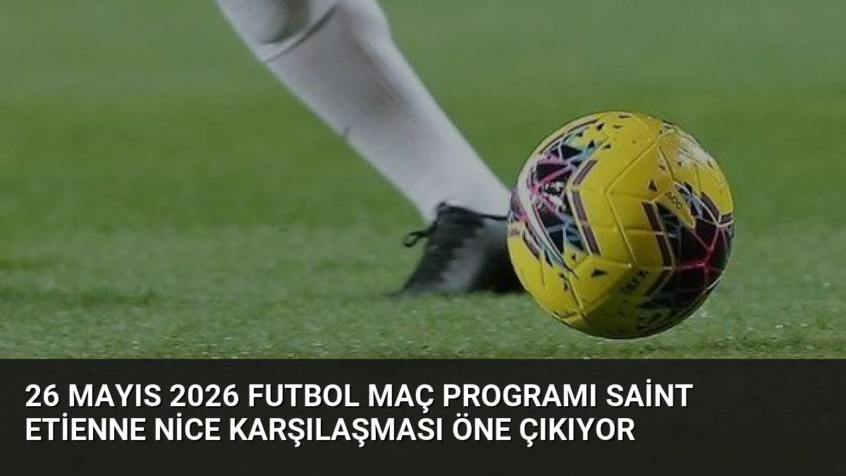 26 Mayıs 2026 Futbol Maç Programı Saint Etienne Nice Karşılaşması Öne Çıkıyor