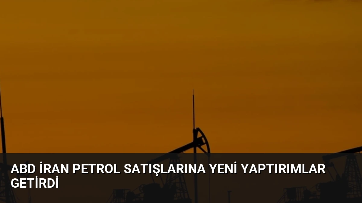 ABD İran Petrol Satışlarına Yeni Yaptırımlar Getirdi