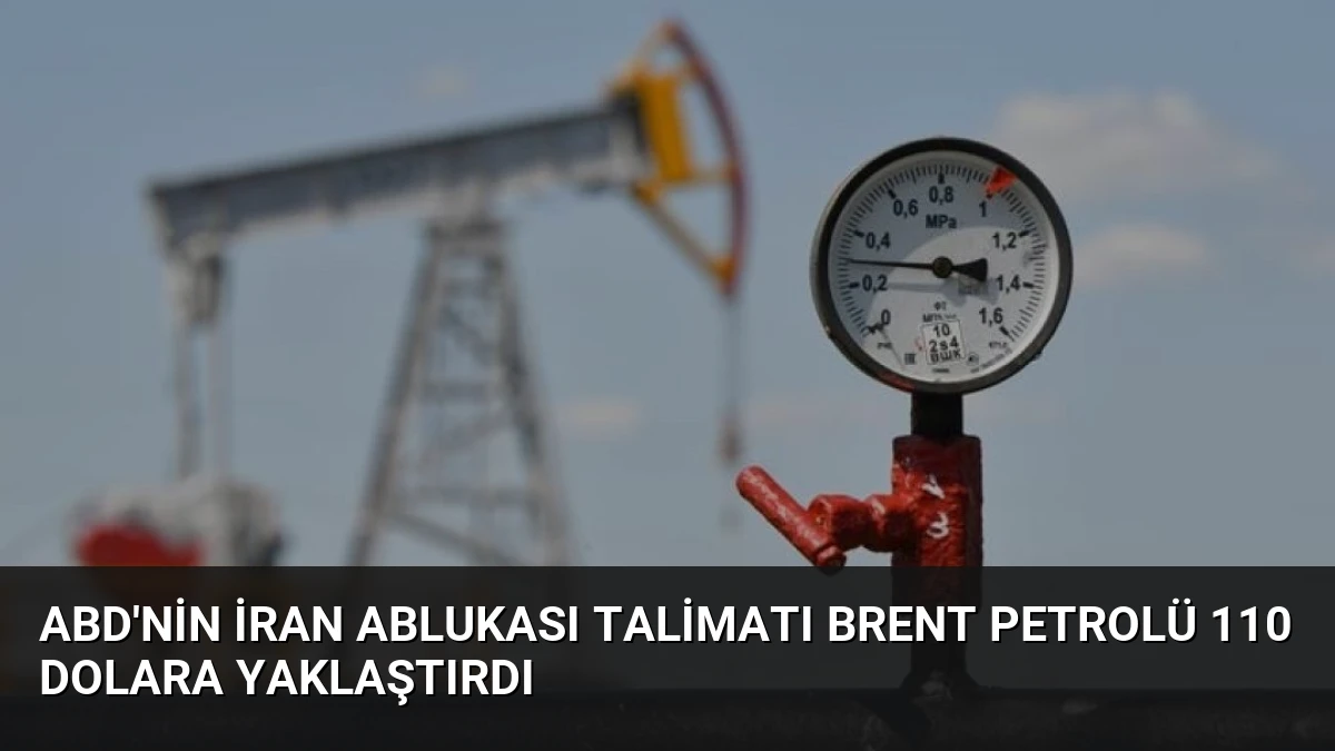 ABD’nin İran Ablukası Talimatı Brent Petrolü 110 Dolara Yaklaştırdı