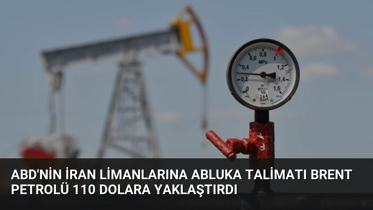 ABD’nin İran Limanlarına Abluka Talimatı Brent Petrolü 110 Dolara Yaklaştırdı