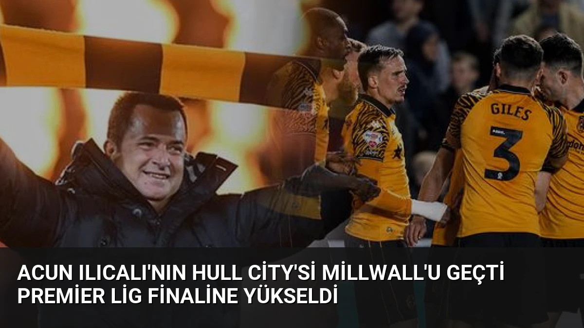 Acun Ilıcalı’nın Hull City’si Millwall’u Geçti Premier Lig Finaline Yükseldi