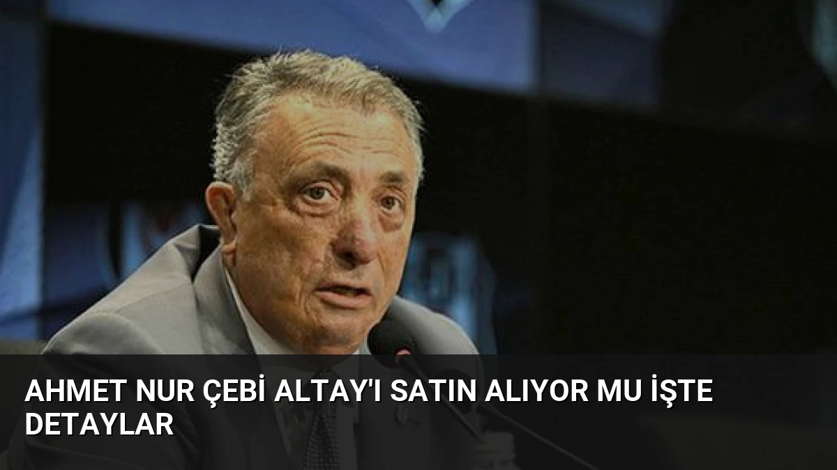 Ahmet Nur Çebi Altay’ı Satın Alıyor Mu İşte Detaylar