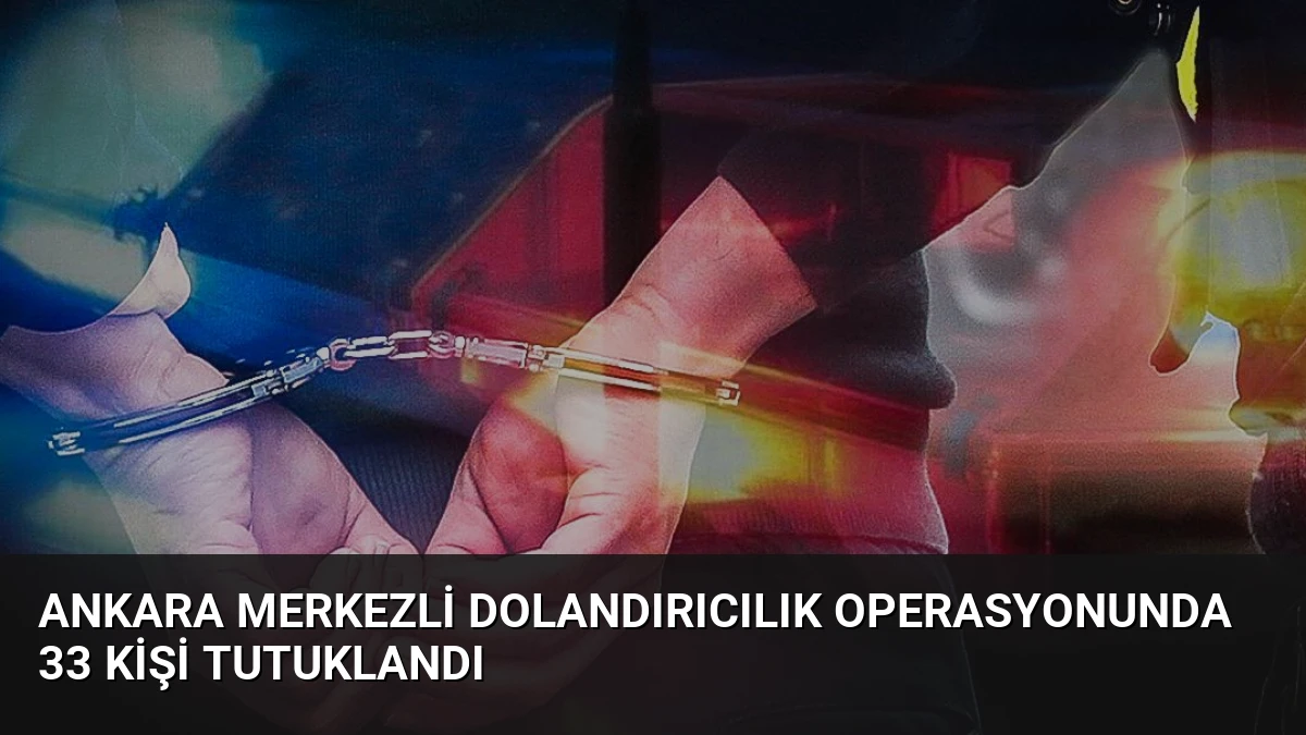 Ankara merkezli dolandırıcılık operasyonunda 33 kişi tutuklandı
