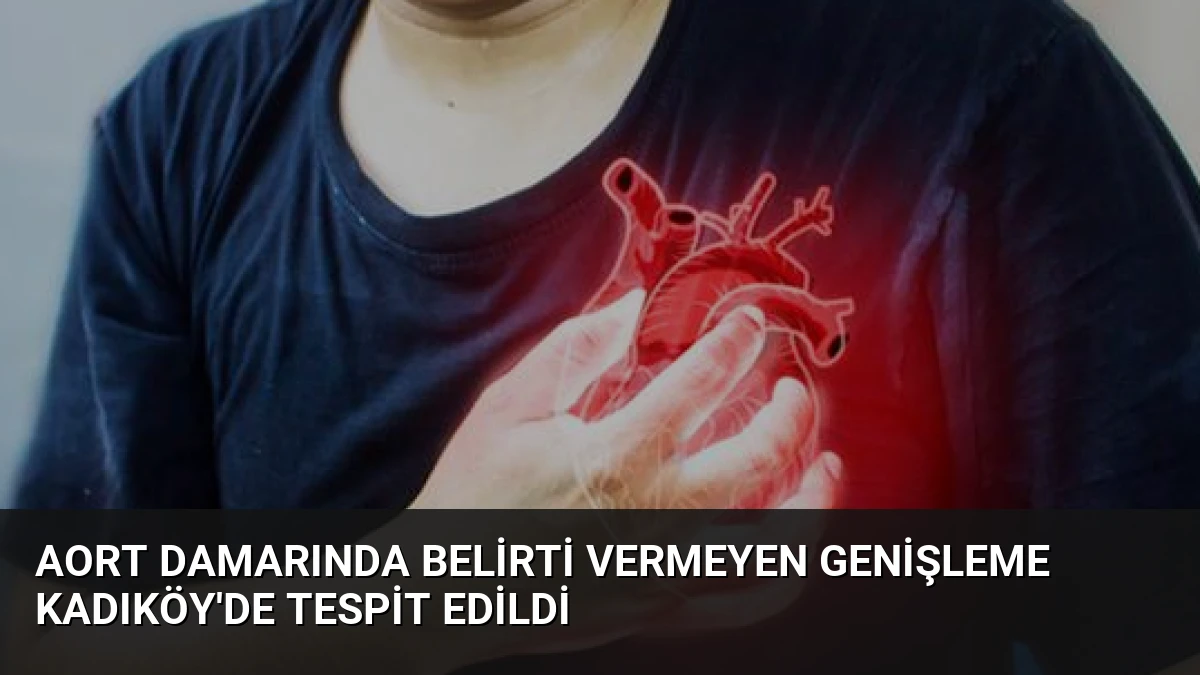 Aort Damarında Belirti Vermeyen Genişleme Kadıköy’de Tespit Edildi
