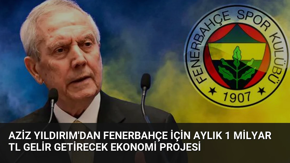 Aziz Yıldırım’dan Fenerbahçe İçin Aylık 1 Milyar TL Gelir Getirecek Ekonomi Projesi