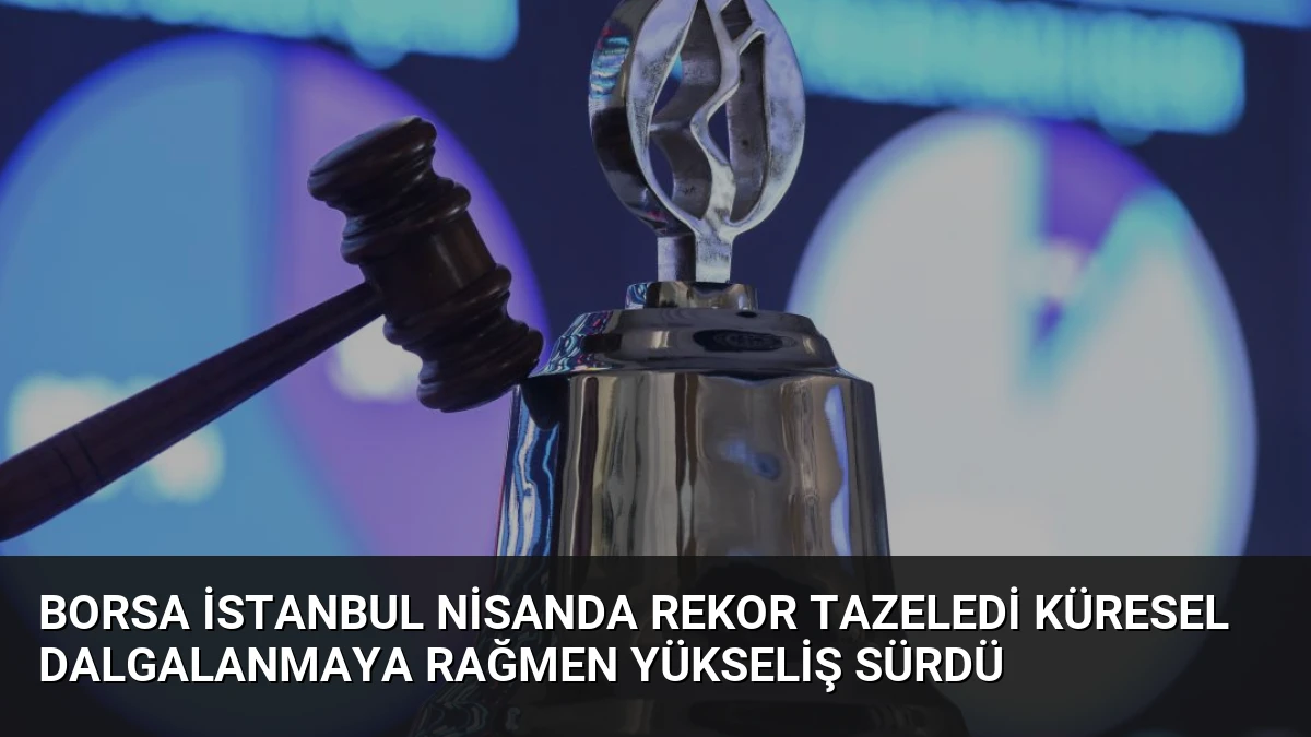 Borsa İstanbul Nisanda Rekor Tazeledi Küresel Dalgalanmaya Rağmen Yükseliş Sürdü