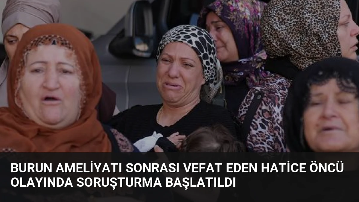 Burun Ameliyatı Sonrası Vefat Eden Hatice Öncü Olayında Soruşturma Başlatıldı