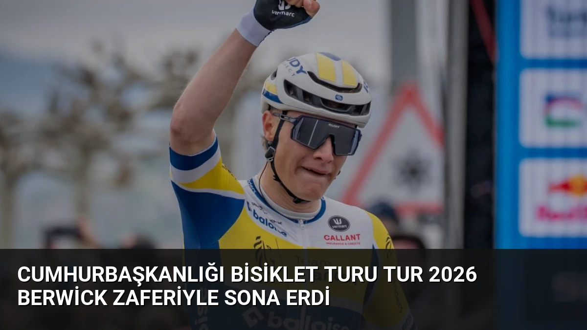 Cumhurbaşkanlığı Bisiklet Turu TUR 2026 Berwick Zaferiyle Sona Erdi