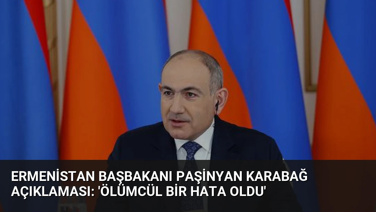 Ermenistan Başbakanı Paşinyan Karabağ Açıklaması: ‘Ölümcül Bir Hata Oldu’