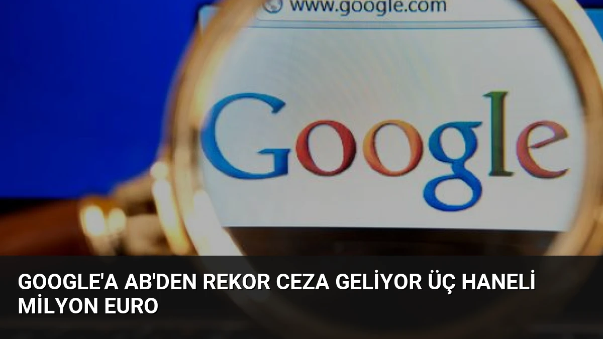 Google’a AB’den Rekor Ceza Geliyor Üç Haneli Milyon Euro