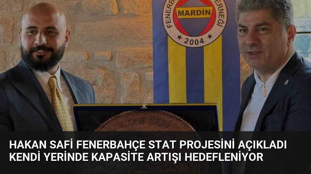 Hakan Safi Fenerbahçe Stat Projesini Açıkladı Kendi Yerinde Kapasite Artışı Hedefleniyor