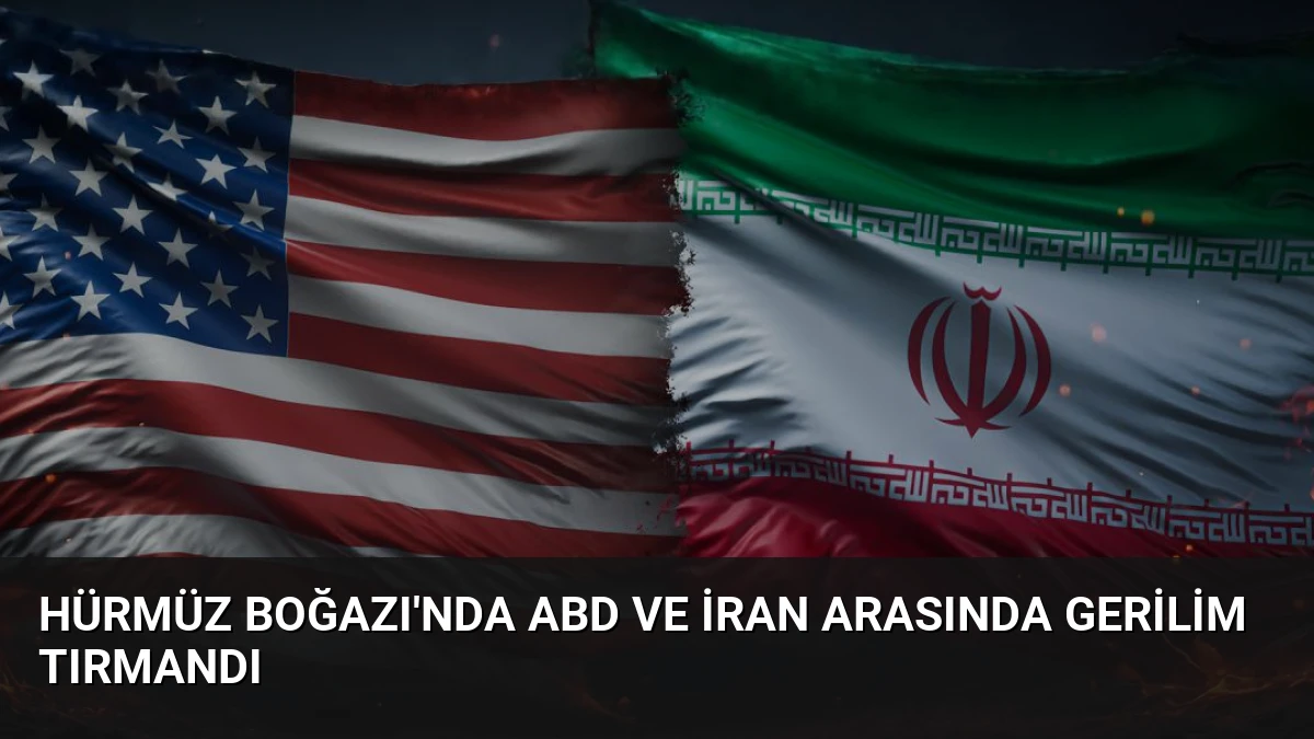 Hürmüz Boğazı’nda ABD ve İran Arasında Gerilim Tırmandı
