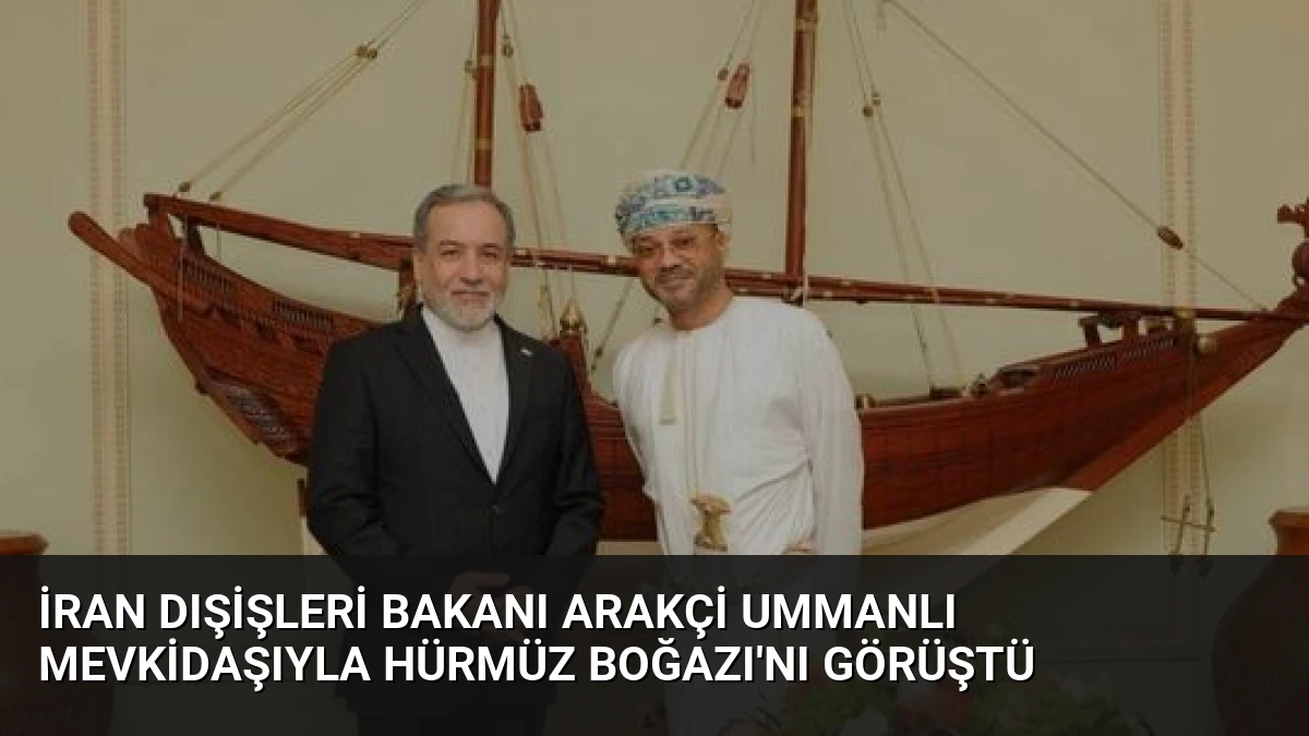 İran Dışişleri Bakanı Arakçi Ummanlı Mevkidaşıyla Hürmüz Boğazı’nı Görüştü