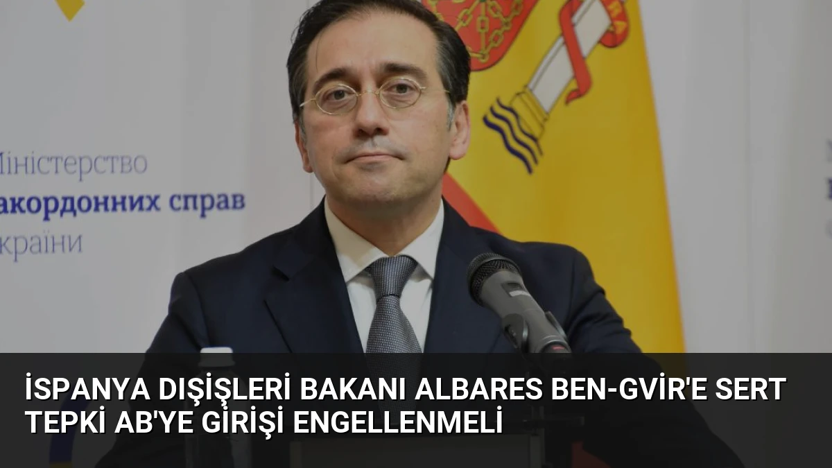 İspanya Dışişleri Bakanı Albares Ben-Gvir’e Sert Tepki AB’ye Girişi Engellenmeli