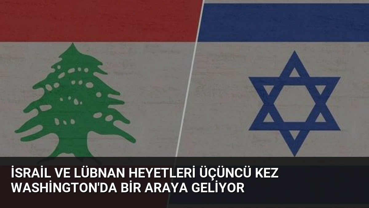 İsrail ve Lübnan Heyetleri Üçüncü Kez Washington’da Bir Araya Geliyor