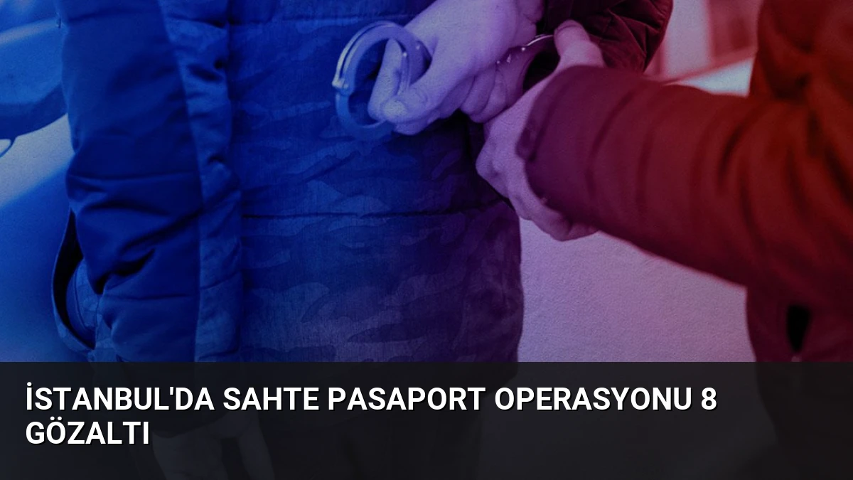 İstanbul’da Sahte Pasaport Operasyonu 8 Gözaltı