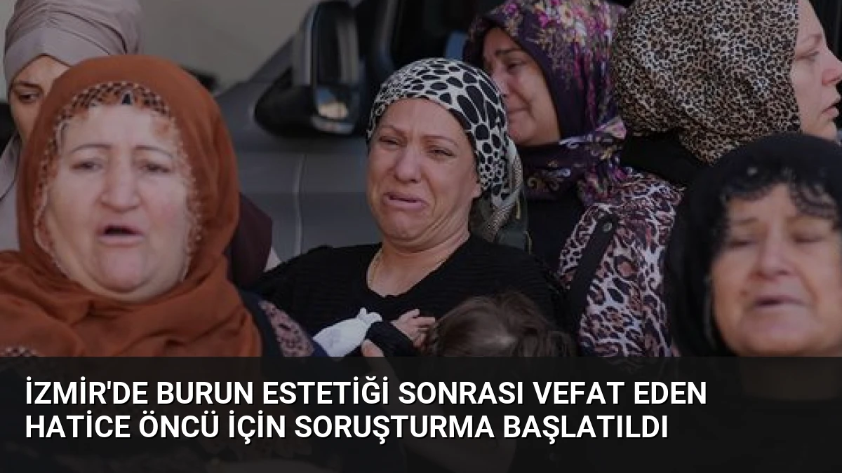 İzmir’de Burun Estetiği Sonrası Vefat Eden Hatice Öncü İçin Soruşturma Başlatıldı