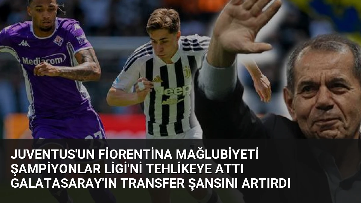 Juventus’un Fiorentina Mağlubiyeti Şampiyonlar Ligi’ni Tehlikeye Attı Galatasaray’ın Transfer Şansını Artırdı