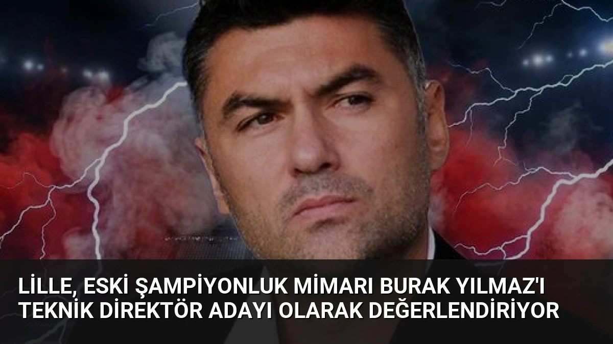 Lille, eski şampiyonluk mimarı Burak Yılmaz’ı teknik direktör adayı olarak değerlendiriyor