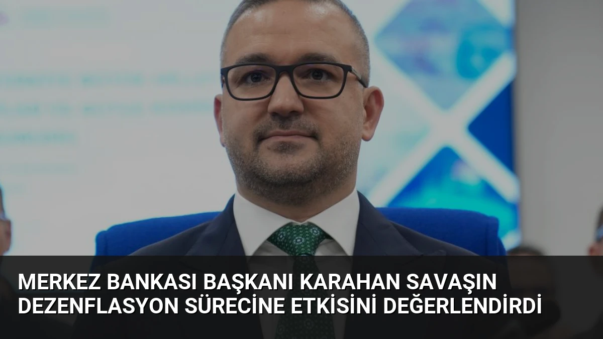 Merkez Bankası Başkanı Karahan Savaşın Dezenflasyon Sürecine Etkisini Değerlendirdi