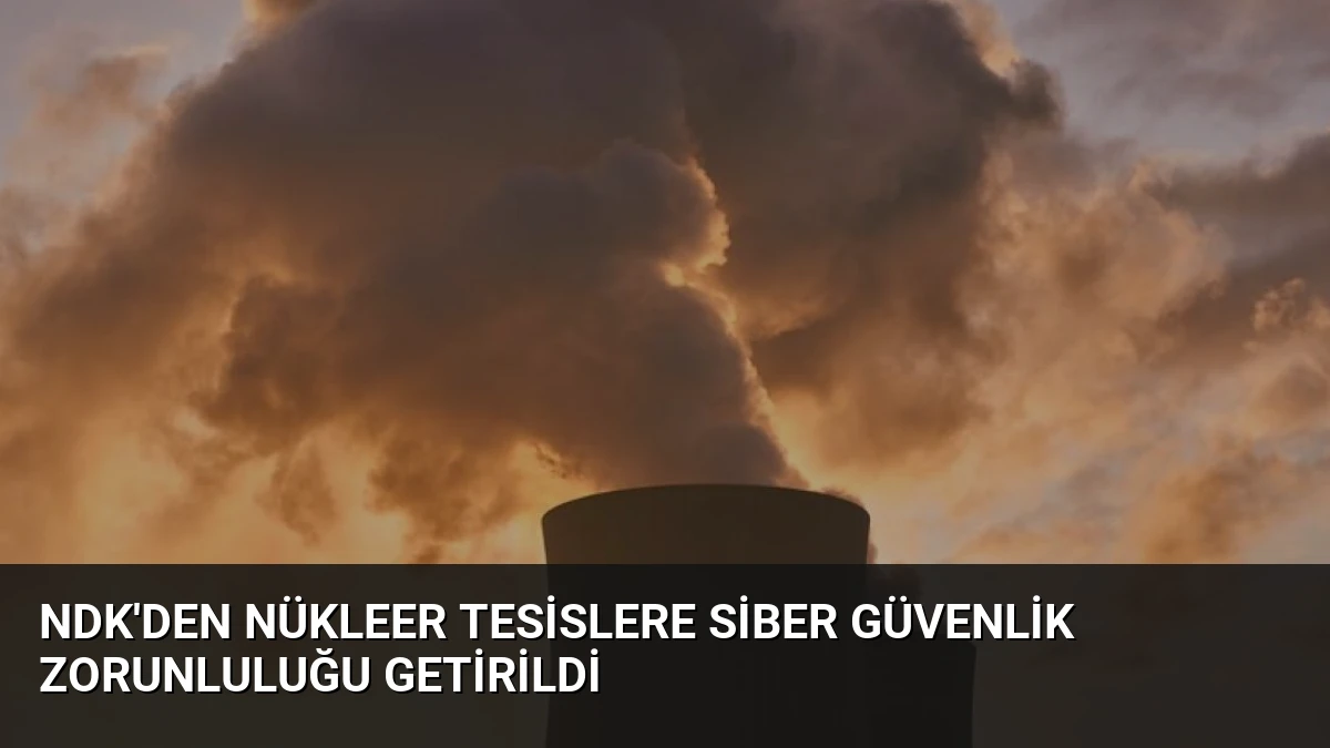 NDK’den Nükleer Tesislere Siber Güvenlik Zorunluluğu Getirildi