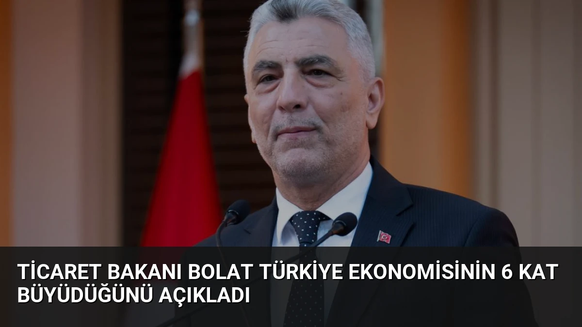 Ticaret Bakanı Bolat Türkiye Ekonomisinin 6 Kat Büyüdüğünü Açıkladı