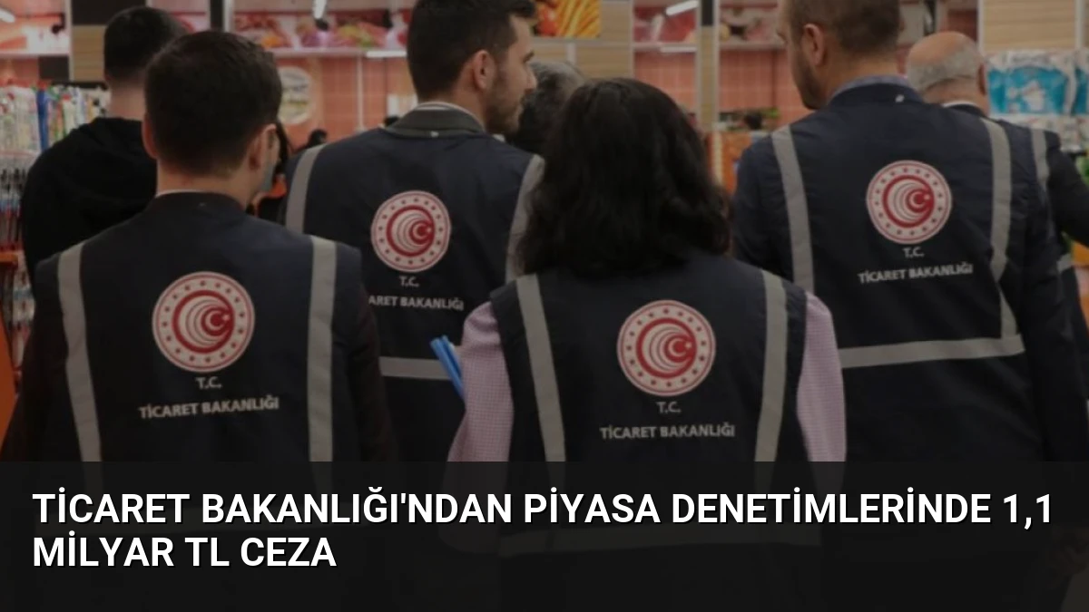 Ticaret Bakanlığı’ndan Piyasa Denetimlerinde 1,1 Milyar TL Ceza