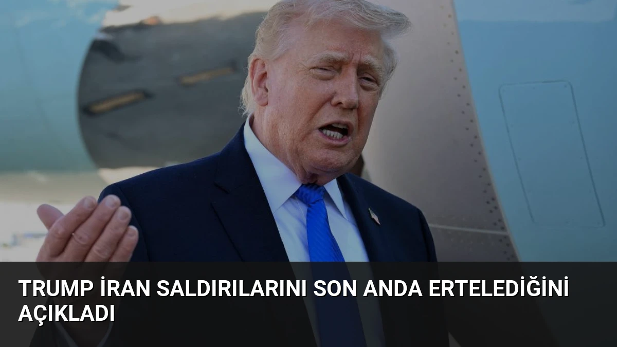 Trump İran Saldırılarını Son Anda Ertelediğini Açıkladı