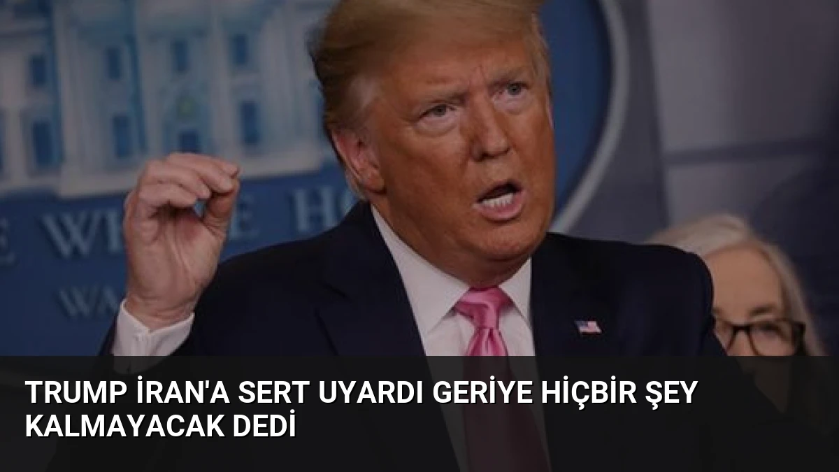 Trump İran’a Sert Uyardı Geriye Hiçbir Şey Kalmayacak Dedi