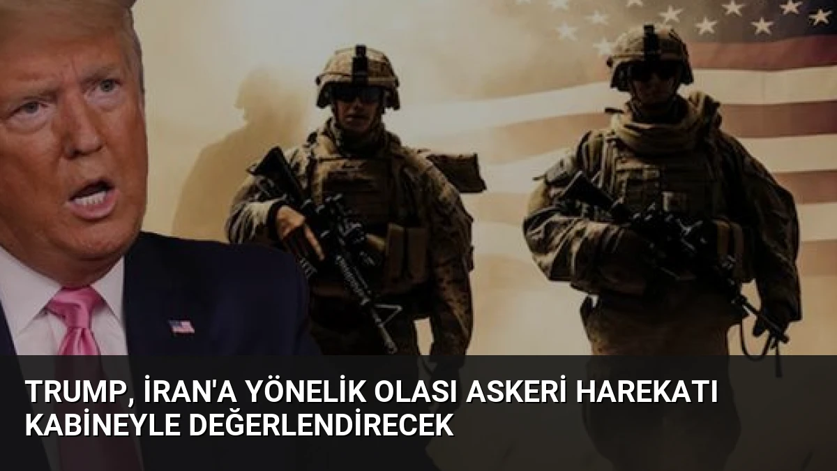 Trump, İran’a Yönelik Olası Askeri Harekatı Kabineyle Değerlendirecek